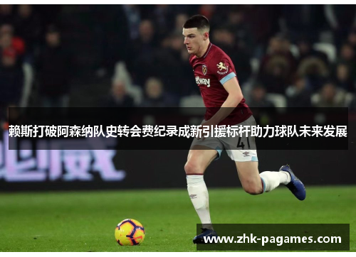 赖斯打破阿森纳队史转会费纪录成新引援标杆助力球队未来发展