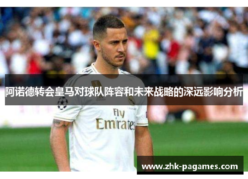 阿诺德转会皇马对球队阵容和未来战略的深远影响分析