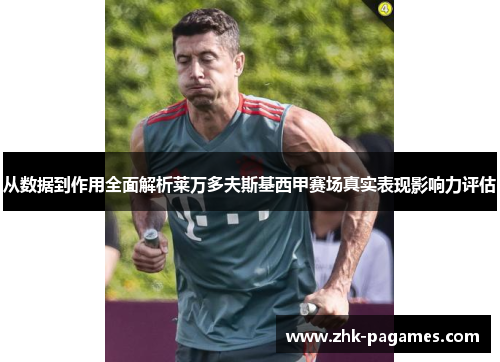 从数据到作用全面解析莱万多夫斯基西甲赛场真实表现影响力评估 从数据到作用全面解析莱万多夫斯基西甲赛场真实表现影响力评估