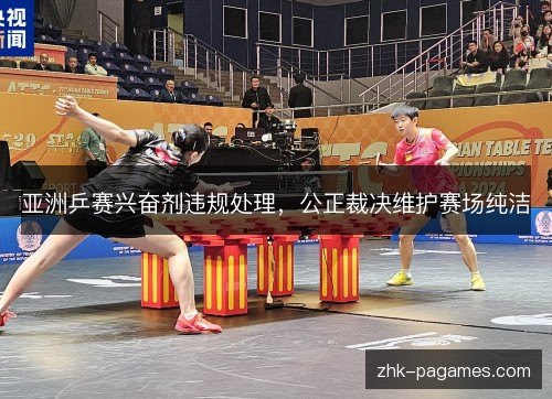 亚洲乒赛兴奋剂违规处理,公正裁决维护赛场纯洁 亚洲乒赛兴奋剂违规处理,公正裁决维护赛场纯洁