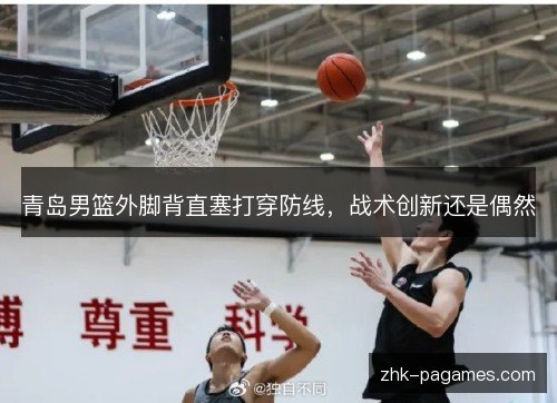 青岛男篮外脚背直塞打穿防线,战术创新还是偶然 青岛男篮外脚背直塞打穿防线,战术创新还是偶然
