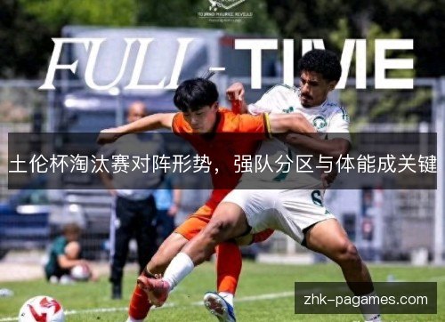 土伦杯淘汰赛对阵形势,强队分区与体能成关键 土伦杯淘汰赛对阵形势,强队分区与体能成关键