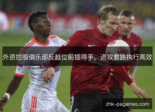 外资控股俱乐部反越位前插得手,进攻套路执行高效 外资控股俱乐部反越位前插得手,进攻套路执行高效