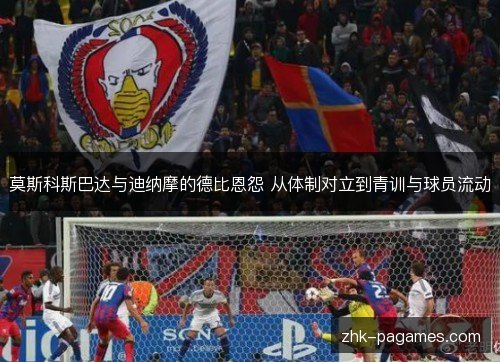 莫斯科斯巴达与迪纳摩的德比恩怨 从体制对立到青训与球员流动 莫斯科斯巴达与迪纳摩的德比恩怨 从体制对立到青训与球员流动